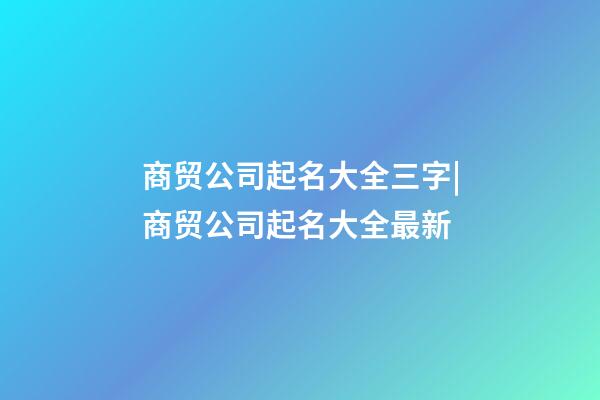 商贸公司起名大全三字|商贸公司起名大全最新-第1张-公司起名-玄机派